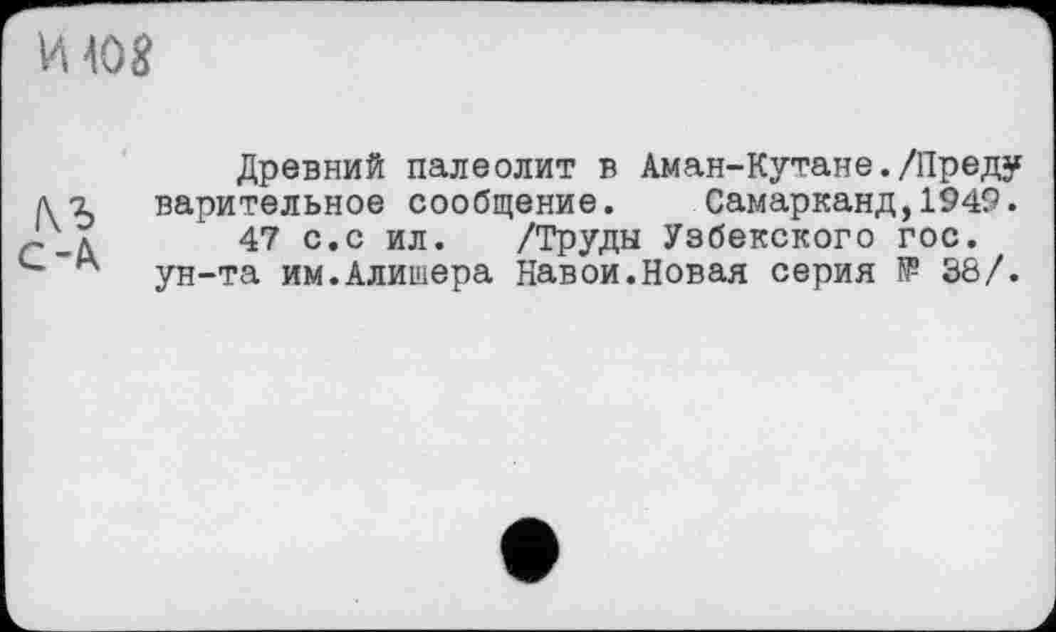 ﻿И 408
Древний палеолит в Аман-Кутане./Преду верительное сообщение. Самарканд,1949.
47 с.с ил. /Труды Узбекского гос. ун-та им.Алишера Навои.Новая серия № 38/.